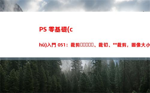 PS 零基礎(chǔ)入門 051：裁剪、裁切、透視裁剪，圖像大小